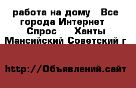 работа на дому - Все города Интернет » Спрос   . Ханты-Мансийский,Советский г.